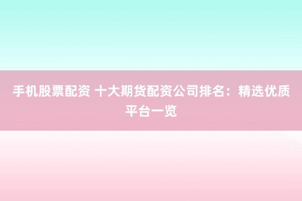 手機(jī)股票配資 十大期貨配資公司排名：精選優(yōu)質(zhì)平臺一覽