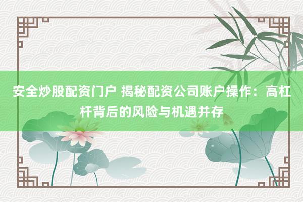安全炒股配資門戶 揭秘配資公司賬戶操作：高杠桿背后的風險與機遇并存