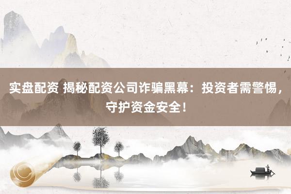 實盤配資 揭秘配資公司詐騙黑幕：投資者需警惕，守護資金安全！