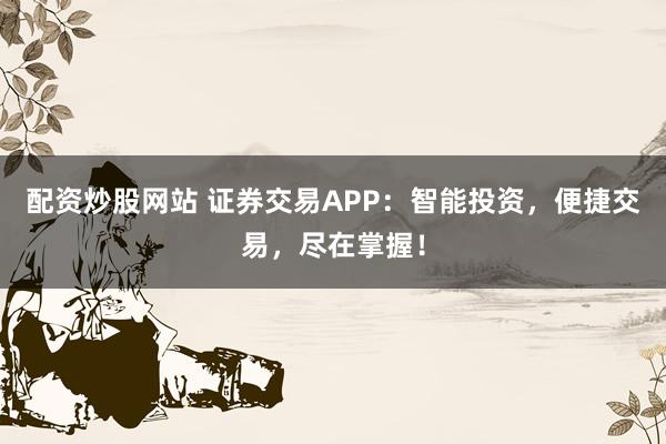 配資炒股網站 證券交易APP：智能投資，便捷交易，盡在掌握！