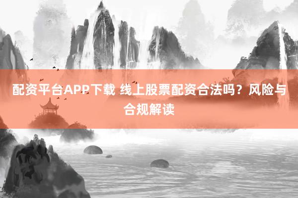 配資平臺APP下載 線上股票配資合法嗎？風(fēng)險與合規(guī)解讀