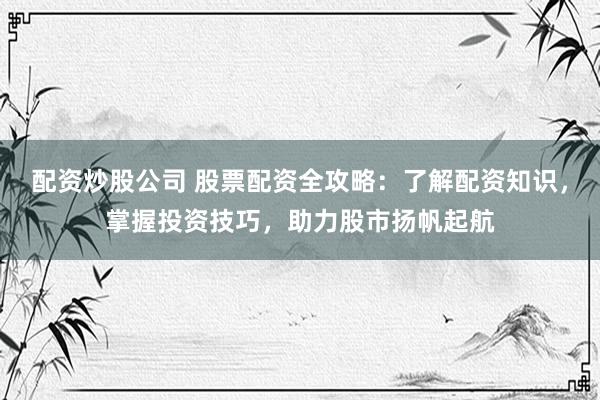 配資炒股公司 股票配資全攻略：了解配資知識，掌握投資技巧，助力股市揚帆起航