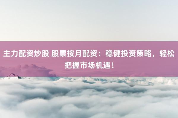 主力配資炒股 股票按月配資：穩(wěn)健投資策略，輕松把握市場(chǎng)機(jī)遇！