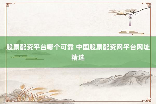 股票配資平臺哪個可靠 中國股票配資網平臺網址精選