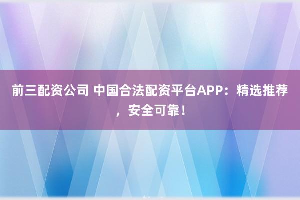 前三配資公司 中國合法配資平臺APP：精選推薦，安全可靠！