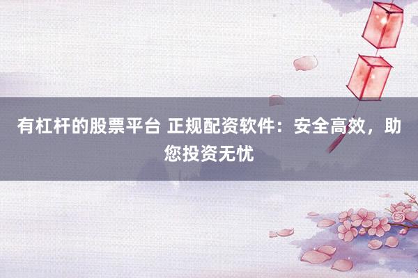 有杠桿的股票平臺 正規(guī)配資軟件：安全高效，助您投資無憂