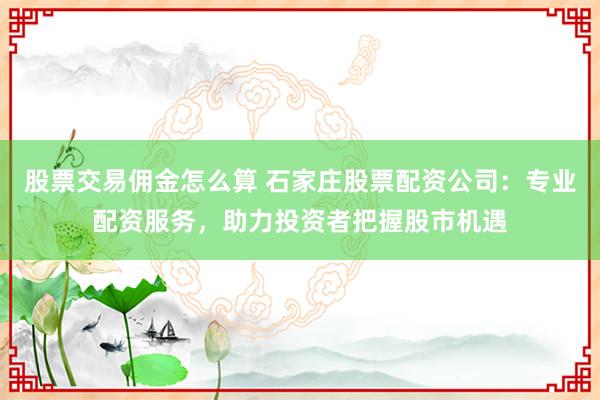 股票交易傭金怎么算 石家莊股票配資公司：專業(yè)配資服務(wù)，助力投資者把握股市機(jī)遇