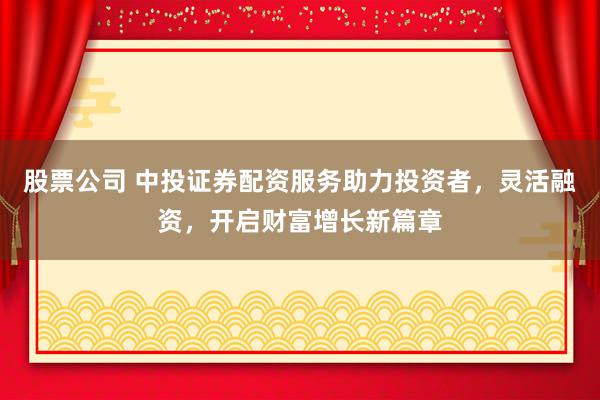 股票公司 中投證券配資服務助力投資者，靈活融資，開啟財富增長新篇章
