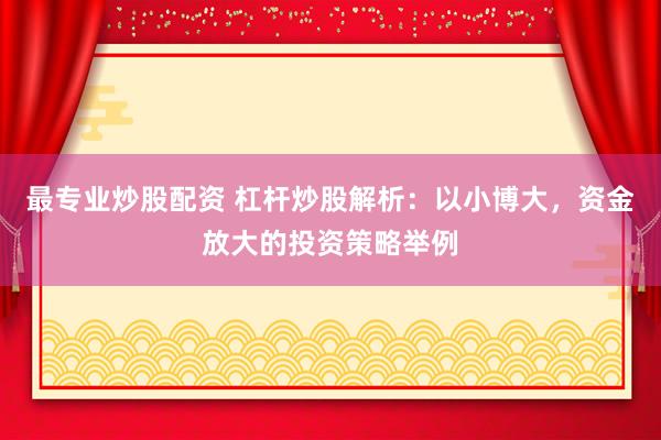 最專業(yè)炒股配資 杠桿炒股解析：以小博大，資金放大的投資策略舉例