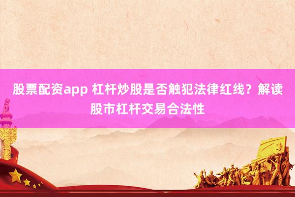 股票配資app 杠桿炒股是否觸犯法律紅線？解讀股市杠桿交易合法性