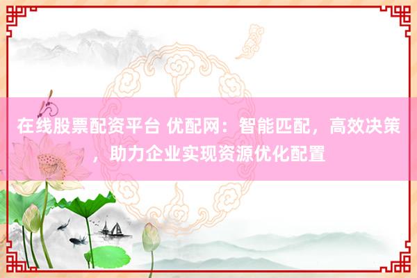 在線股票配資平臺(tái) 優(yōu)配網(wǎng)：智能匹配，高效決策，助力企業(yè)實(shí)現(xiàn)資源優(yōu)化配置