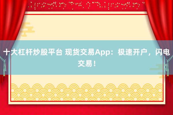 十大杠桿炒股平臺 現貨交易App：極速開戶，閃電交易！
