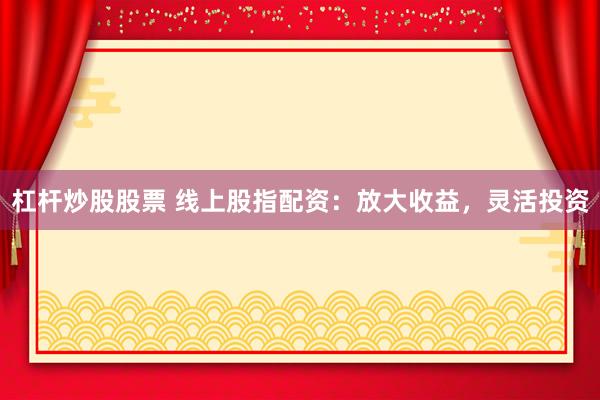 杠桿炒股股票 線上股指配資：放大收益，靈活投資