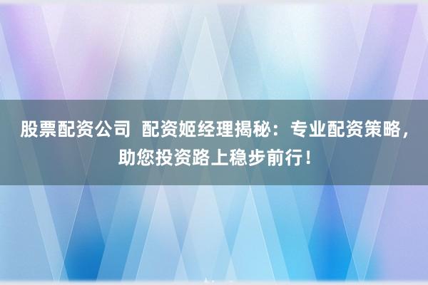 股票配資公司  配資姬經(jīng)理揭秘：專業(yè)配資策略，助您投資路上穩(wěn)步前行！