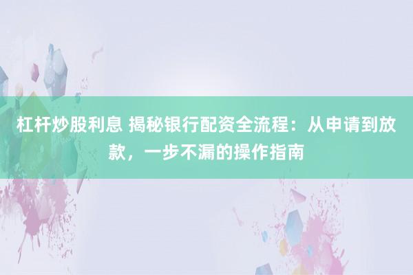 杠桿炒股利息 揭秘銀行配資全流程：從申請到放款，一步不漏的操作指南