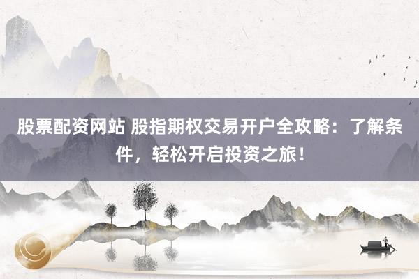 股票配資網(wǎng)站 股指期權(quán)交易開戶全攻略：了解條件，輕松開啟投資之旅！