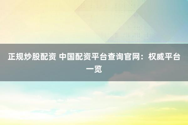 正規(guī)炒股配資 中國(guó)配資平臺(tái)查詢官網(wǎng)：權(quán)威平臺(tái)一覽