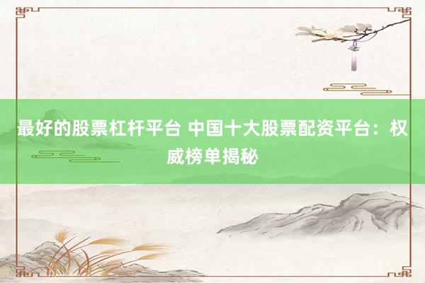 最好的股票杠桿平臺 中國十大股票配資平臺：權威榜單揭秘