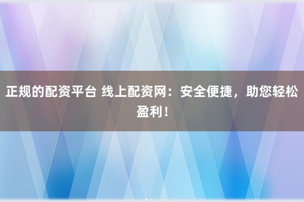正規(guī)的配資平臺 線上配資網：安全便捷，助您輕松盈利！