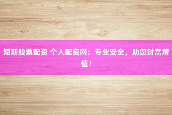 短期股票配資 個人配資網(wǎng)：專業(yè)安全，助您財富增值！