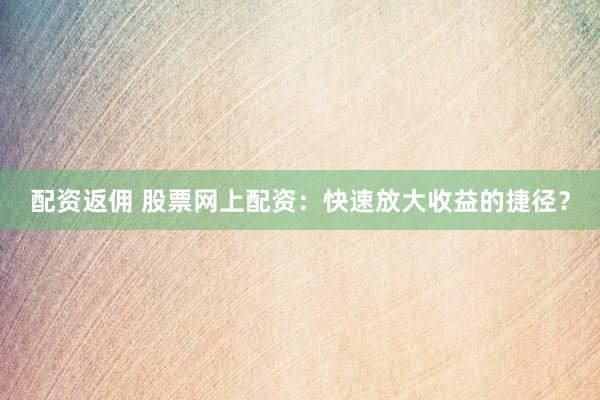 配資返傭 股票網上配資：快速放大收益的捷徑？
