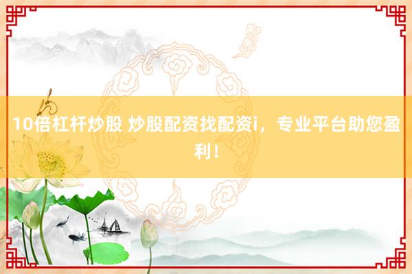 10倍杠桿炒股 炒股配資找配資i,專業(yè)平臺助您盈利!
