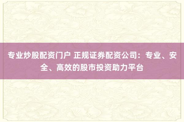 專業炒股配資門戶 正規證券配資公司：專業、安全、高效的股市投資助力平臺