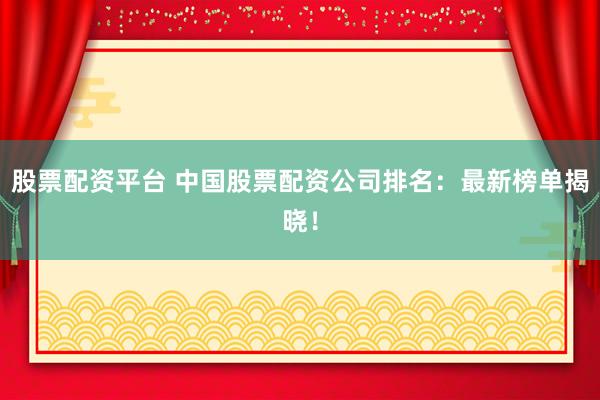 股票配資平臺 中國股票配資公司排名：最新榜單揭曉！