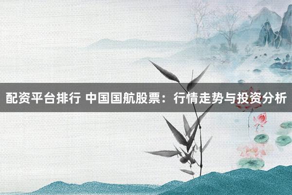配資平臺排行 中國國航股票：行情走勢與投資分析