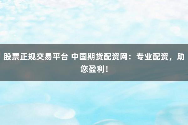 股票正規交易平臺 中國期貨配資網：專業配資，助您盈利！