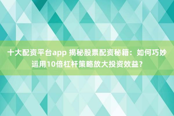 十大配資平臺app 揭秘股票配資秘籍：如何巧妙運用10倍杠桿策略放大投資效益？
