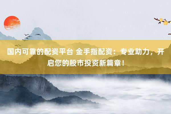 國內可靠的配資平臺 金手指配資：專業助力，開啟您的股市投資新篇章！