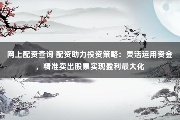 網上配資查詢 配資助力投資策略：靈活運用資金，精準賣出股票實現盈利最大化