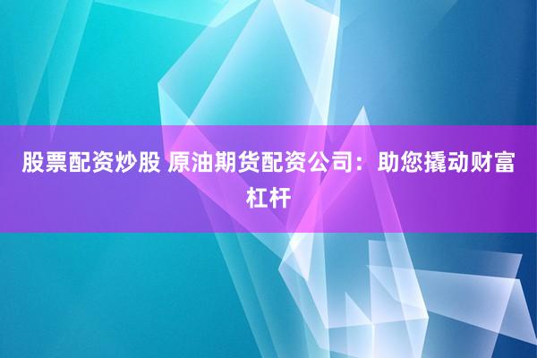股票配資炒股 原油期貨配資公司：助您撬動財富杠桿