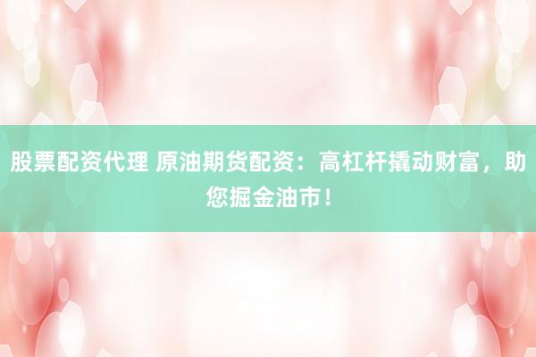 股票配資代理 原油期貨配資：高杠桿撬動財富，助您掘金油市！