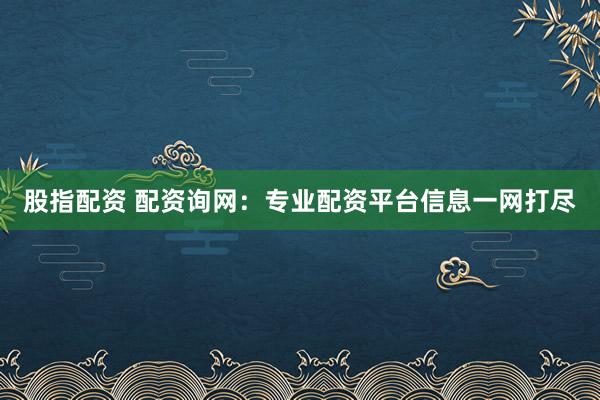 股指配資 配資詢網(wǎng)：專業(yè)配資平臺(tái)信息一網(wǎng)打盡