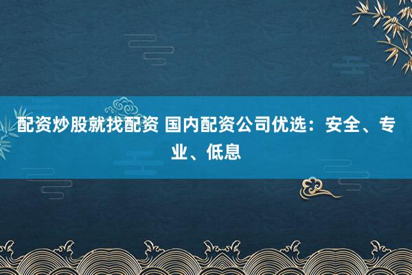 配資炒股就找配資 國內配資公司優選：安全、專業、低息