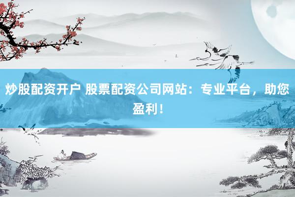 炒股配資開戶 股票配資公司網(wǎng)站：專業(yè)平臺，助您盈利！
