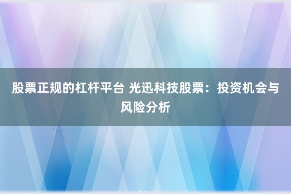 股票正規的杠桿平臺 光迅科技股票：投資機會與風險分析