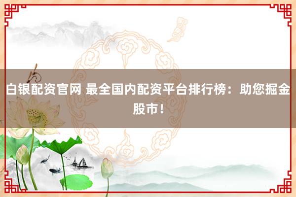 白銀配資官網 最全國內配資平臺排行榜:助您掘金股市!