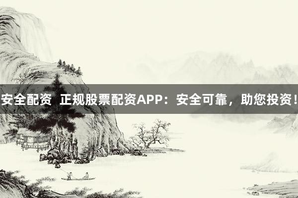 安全配資  正規(guī)股票配資APP：安全可靠，助您投資！