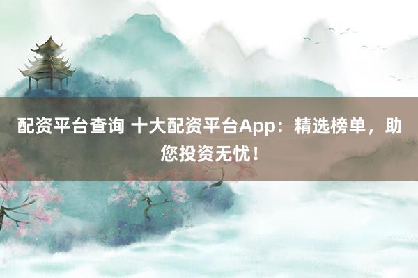 配資平臺查詢 十大配資平臺App：精選榜單，助您投資無憂！