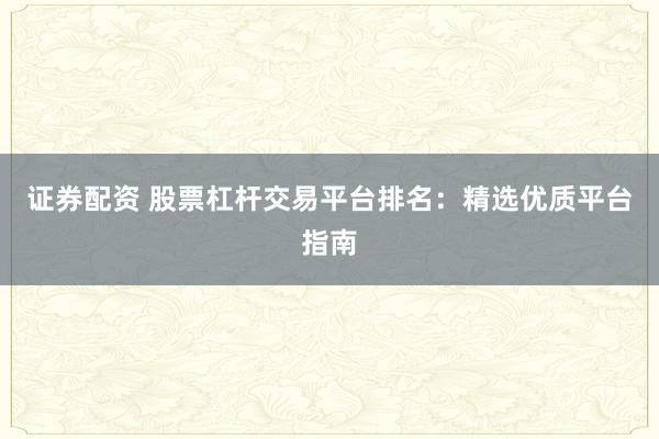 證券配資 股票杠桿交易平臺排名：精選優質平臺指南