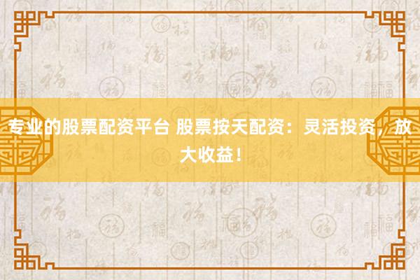 專業(yè)的股票配資平臺 股票按天配資：靈活投資，放大收益！