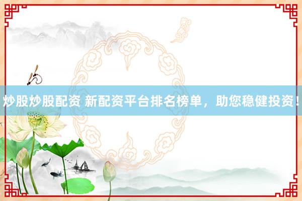 炒股炒股配資 新配資平臺(tái)排名榜單，助您穩(wěn)健投資！