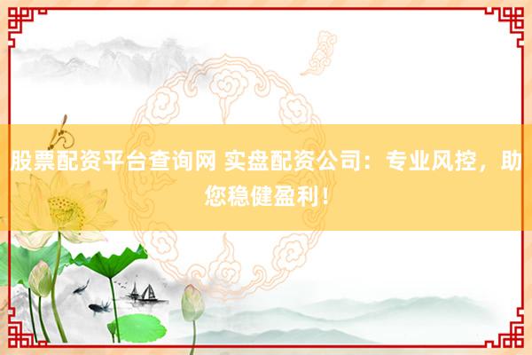 股票配資平臺查詢網 實盤配資公司：專業風控，助您穩健盈利！