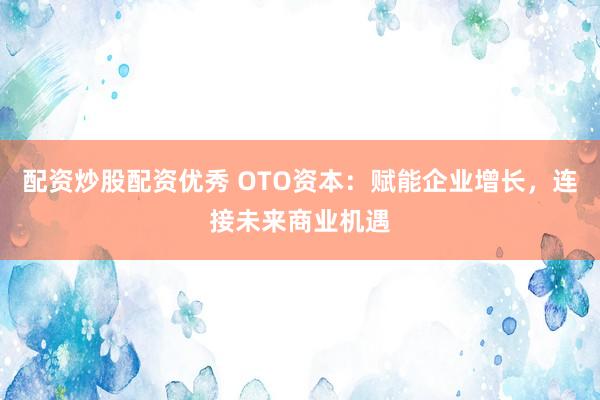 配資炒股配資優秀 OTO資本：賦能企業增長，連接未來商業機遇