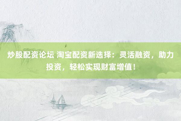 炒股配資論壇 淘寶配資新選擇：靈活融資，助力投資，輕松實(shí)現(xiàn)財(cái)富增值！