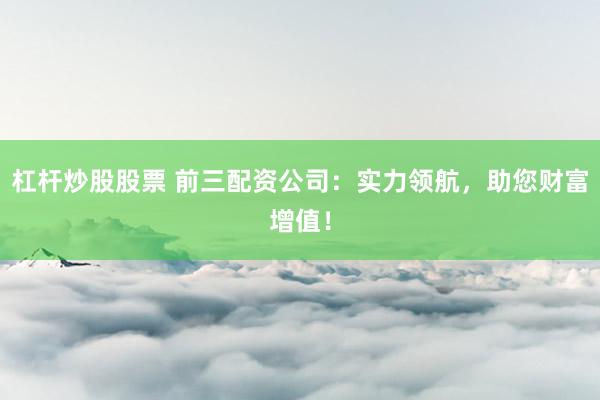 杠桿炒股股票 前三配資公司：實力領航，助您財富增值！