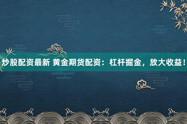 炒股配資最新 黃金期貨配資：杠桿掘金，放大收益！